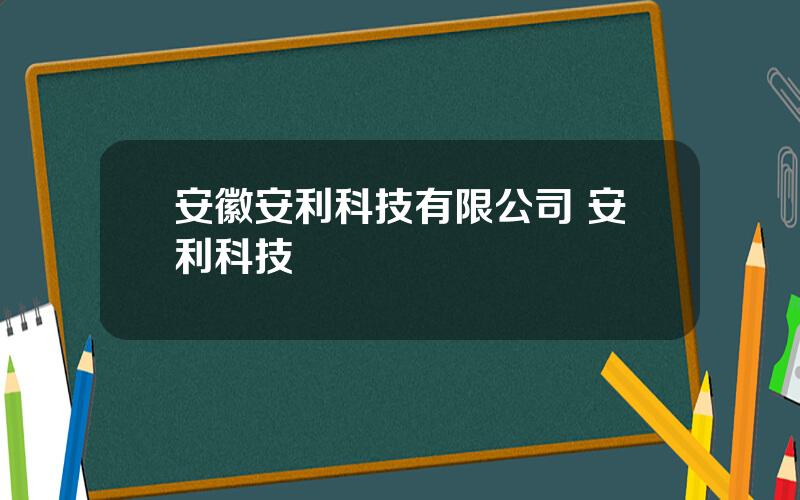 安徽安利科技有限公司 安利科技